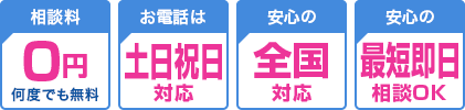 相談料0円何度でも無料、お電話は土日祝日対応、安心の全国対応、安心の最短即日相談OK